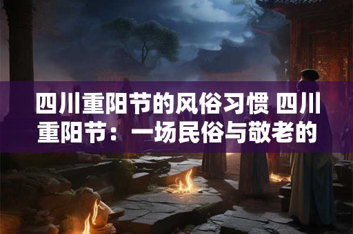 四川重阳节的风俗习惯 四川重阳节：一场民俗与敬老的盛宴