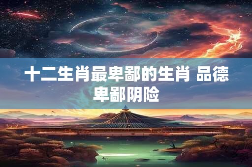 十二生肖最卑鄙的生肖 品德卑鄙阴险