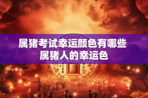 属猪考试幸运颜色有哪些 属猪人的幸运色