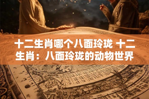 十二生肖哪个八面玲珑 十二生肖：八面玲珑的动物世界