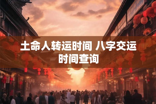 土命人转运时间 八字交运时间查询