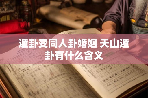 遁卦变同人卦婚姻 天山遁卦有什么含义