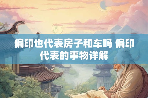 偏印也代表房子和车吗 偏印代表的事物详解