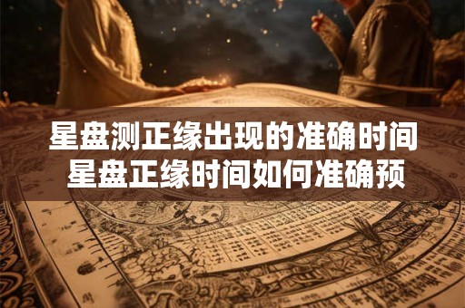 星盘测正缘出现的准确时间 星盘正缘时间如何准确预测