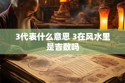 详细阅读:3代表什么意思 3在风水里是吉数吗 3代表什么意思 3在风水里是吉数吗