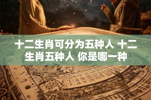 十二生肖可分为五种人 十二生肖五种人 你是哪一种