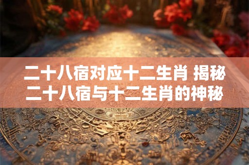 二十八宿对应十二生肖 揭秘二十八宿与十二生肖的神秘关系
