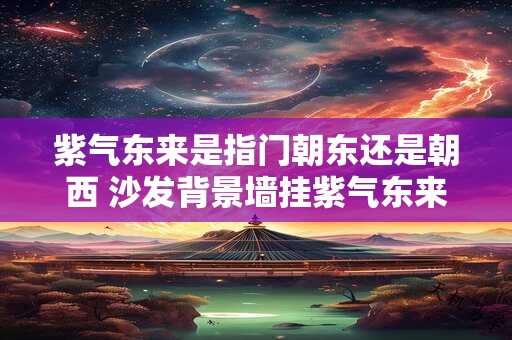 紫气东来是指门朝东还是朝西 沙发背景墙挂紫气东来好吗