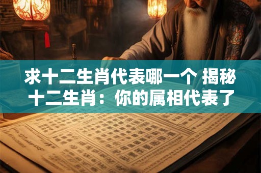 求十二生肖代表哪一个 揭秘十二生肖：你的属相代表了什么