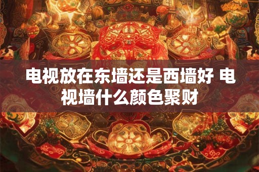 电视放在东墙还是西墙好 电视墙什么颜色聚财
