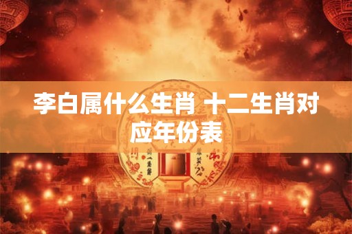 李白属什么生肖 十二生肖对应年份表