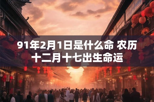 91年2月1日是什么命 农历十二月十七出生命运