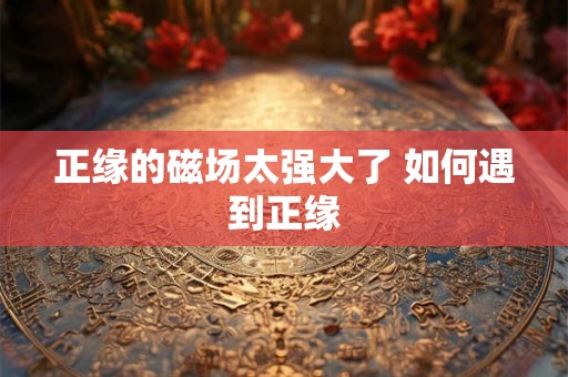 正缘的磁场太强大了 如何遇到正缘