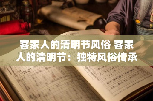 客家人的清明节风俗 客家人的清明节：独特风俗传承千年文化