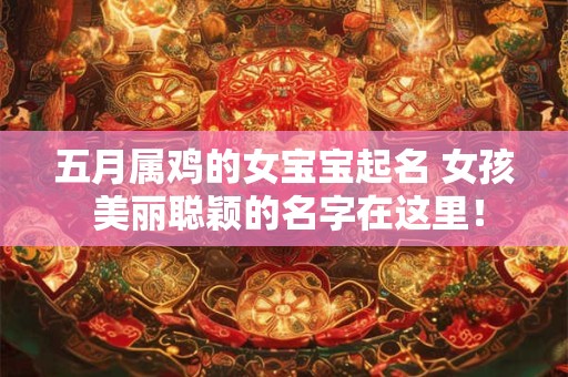 五月属鸡的女宝宝起名 女孩 美丽聪颖的名字在这里！
