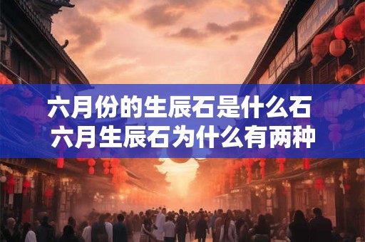 六月份的生辰石是什么石 六月生辰石为什么有两种