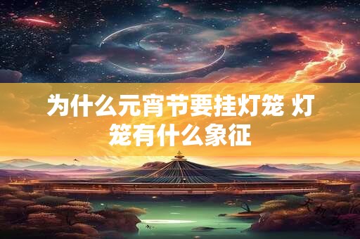 为什么元宵节要挂灯笼 灯笼有什么象征