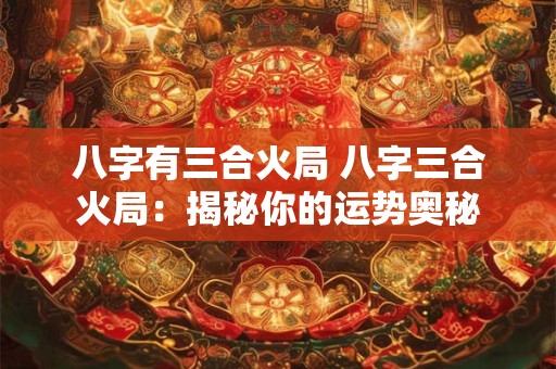 八字有三合火局 八字三合火局：揭秘你的运势奥秘