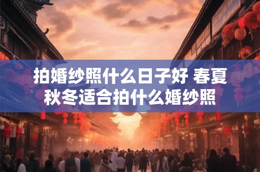 拍婚纱照什么日子好 春夏秋冬适合拍什么婚纱照