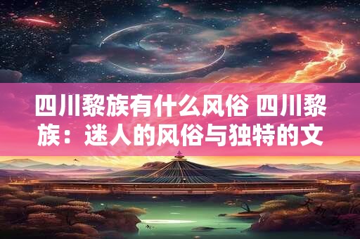 四川黎族有什么风俗 四川黎族：迷人的风俗与独特的文化魅力