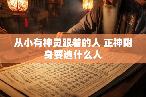 从小有神灵跟着的人 正神附身要选什么人