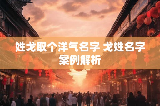 姓戈取个洋气名字 戈姓名字案例解析