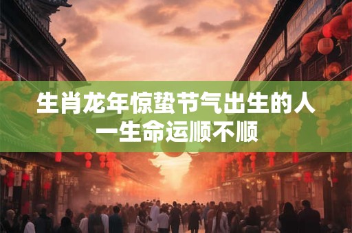 生肖龙年惊蛰节气出生的人一生命运顺不顺