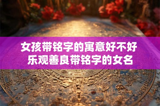 女孩带铭字的寓意好不好 乐观善良带铭字的女名