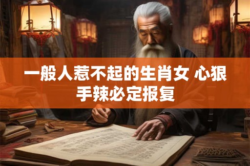 一般人惹不起的生肖女 心狠手辣必定报复