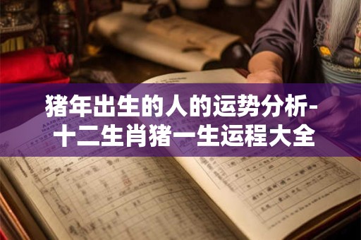 猪年出生的人的运势分析- 十二生肖猪一生运程大全