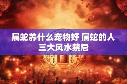 属蛇养什么宠物好 属蛇的人三大风水禁忌