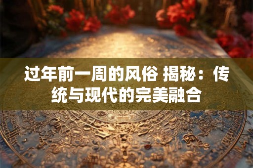 过年前一周的风俗 揭秘：传统与现代的完美融合