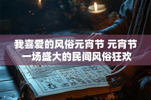 我喜爱的风俗元宵节 元宵节 一场盛大的民间风俗狂欢！