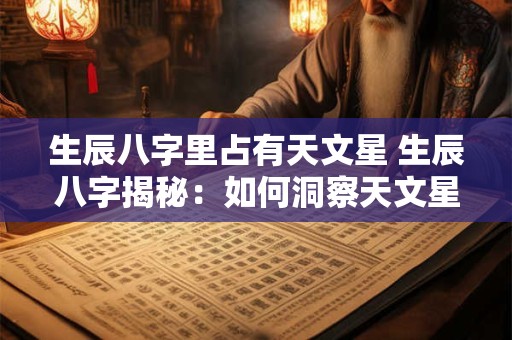 生辰八字里占有天文星 生辰八字揭秘：如何洞察天文星之谜
