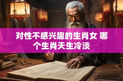 对性不感兴趣的生肖女 哪个生肖天生冷淡