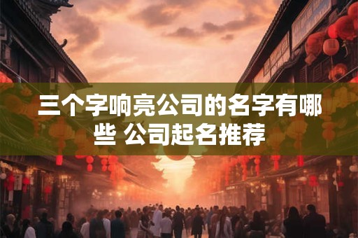 三个字响亮公司的名字有哪些 公司起名推荐