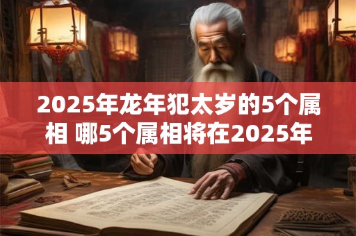 2025年龙年犯太岁的5个属相 哪5个属相将在2025年龙年犯太岁