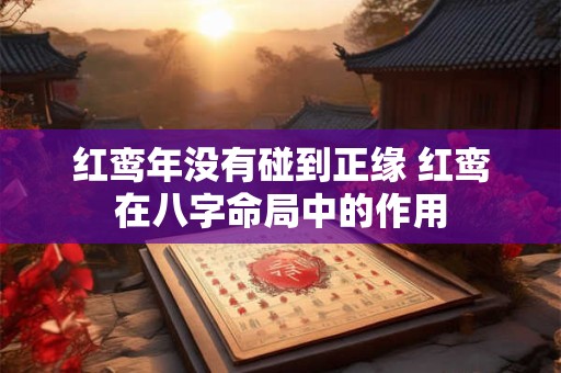 红鸾年没有碰到正缘 红鸾在八字命局中的作用