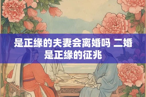 是正缘的夫妻会离婚吗 二婚是正缘的征兆