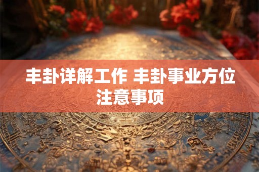 丰卦详解工作 丰卦事业方位注意事项