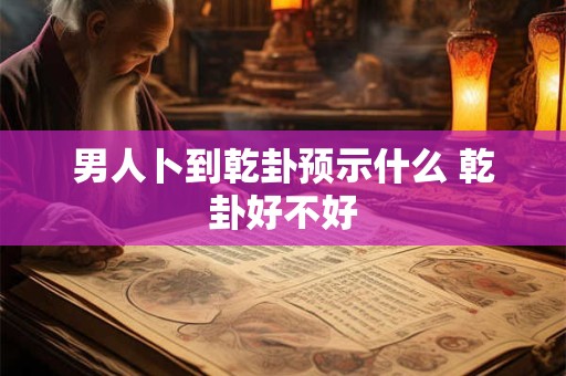 男人卜到乾卦预示什么 乾卦好不好