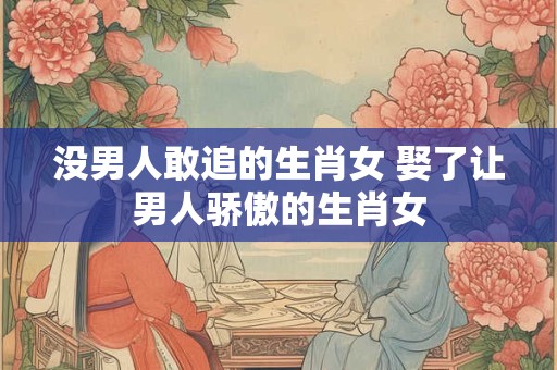 没男人敢追的生肖女 娶了让男人骄傲的生肖女