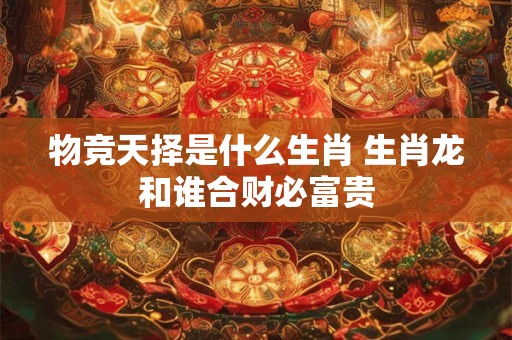 物竞天择是什么生肖 生肖龙和谁合财必富贵
