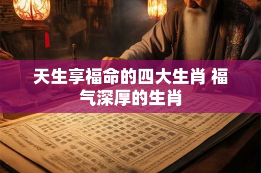 天生享福命的四大生肖 福气深厚的生肖