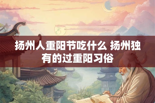 扬州人重阳节吃什么 扬州独有的过重阳习俗
