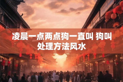 凌晨一点两点狗一直叫 狗叫处理方法风水