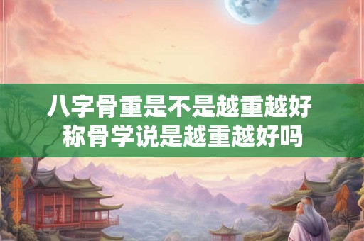 八字骨重是不是越重越好 称骨学说是越重越好吗