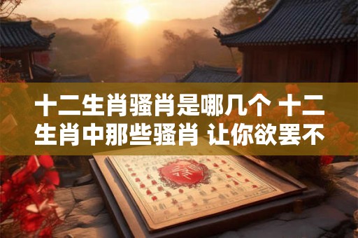 十二生肖骚肖是哪几个 十二生肖中那些骚肖 让你欲罢不能！