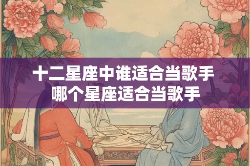 十二星座中谁适合当歌手 哪个星座适合当歌手