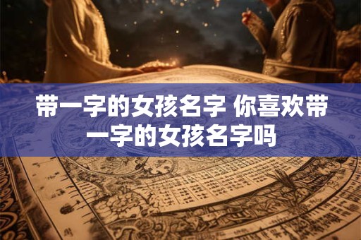 带一字的女孩名字 你喜欢带一字的女孩名字吗
